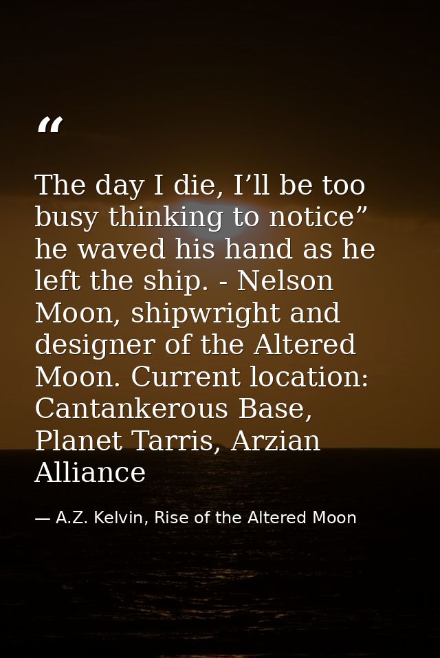 The day I die, I’ll be too busy thinking to notice” he waved his hand as he left the ship. - Nelson Moon, shipwright and — A.Z. Kelvin, Rise of the Altered Moon