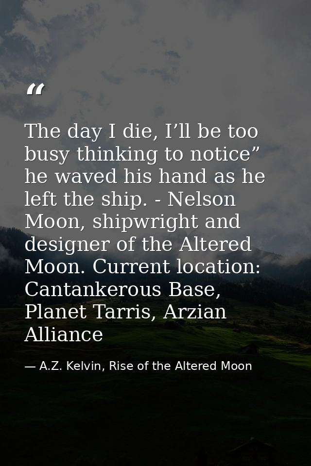 The day I die, I’ll be too busy thinking to notice” he waved his hand as he left the ship. - Nelson Moon, shipwright and — A.Z. Kelvin, Rise of the Altered Moon