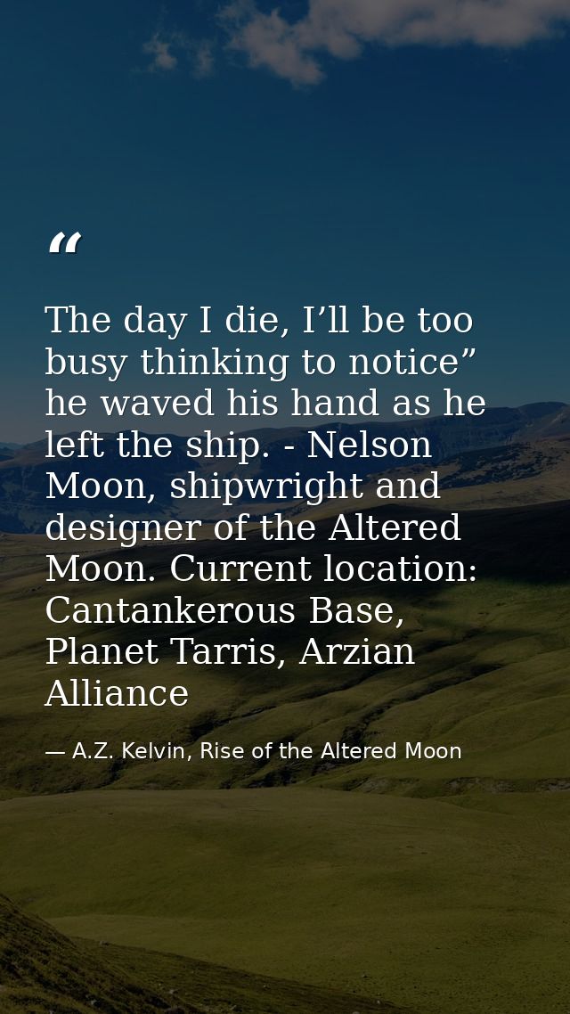 The day I die, I’ll be too busy thinking to notice” he waved his hand as he left the ship. - Nelson Moon, shipwright and — A.Z. Kelvin, Rise of the Altered Moon