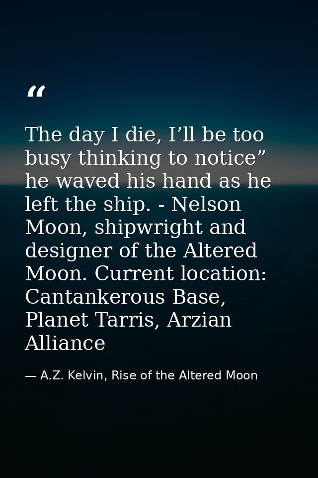 The day I die, I’ll be too busy thinking to notice” he waved his hand as he left the ship. - Nelson Moon, shipwright and — A.Z. Kelvin, Rise of the Altered Moon