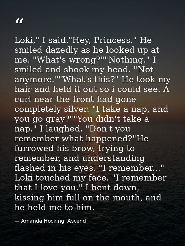 Loki," I said."Hey, Princess." He smiled dazedly as he looked up at me. "What's wrong?""Nothing." I smiled and shook my  — Amanda Hocking, Ascend