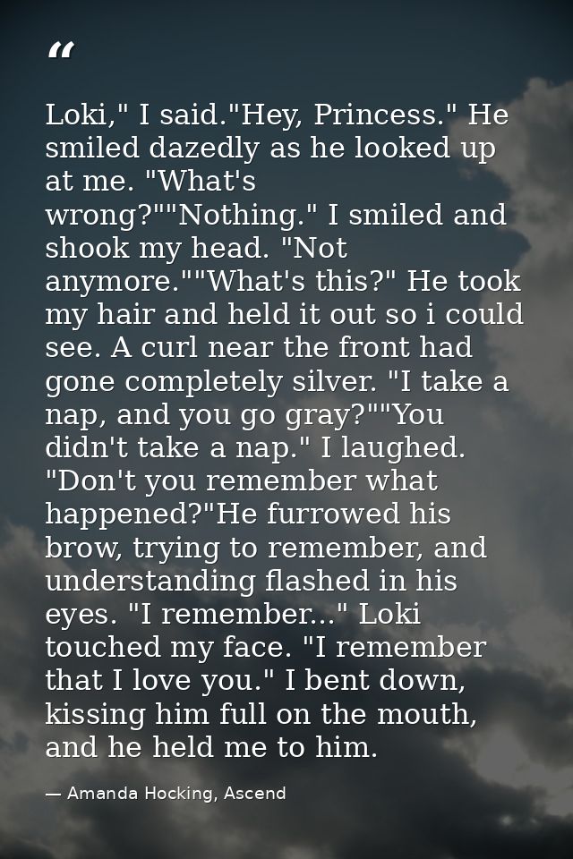 Loki," I said."Hey, Princess." He smiled dazedly as he looked up at me. "What's wrong?""Nothing." I smiled and shook my  — Amanda Hocking, Ascend