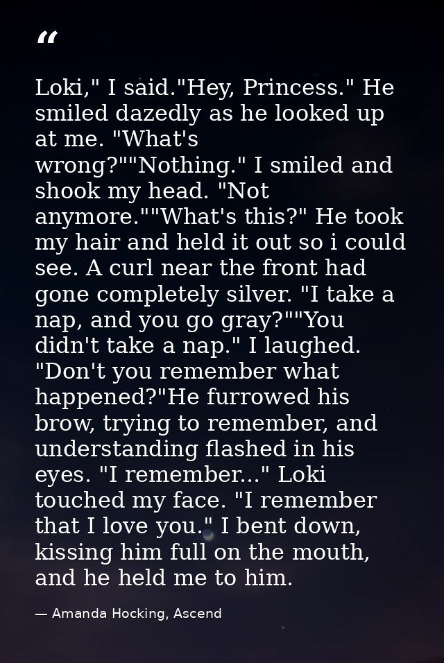 Loki," I said."Hey, Princess." He smiled dazedly as he looked up at me. "What's wrong?""Nothing." I smiled and shook my  — Amanda Hocking, Ascend