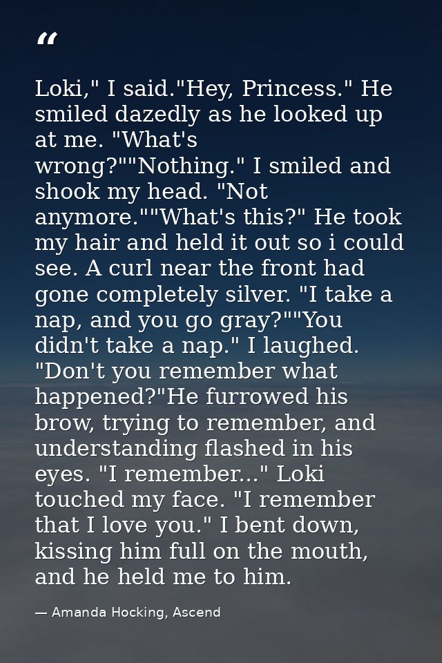 Loki," I said."Hey, Princess." He smiled dazedly as he looked up at me. "What's wrong?""Nothing." I smiled and shook my  — Amanda Hocking, Ascend