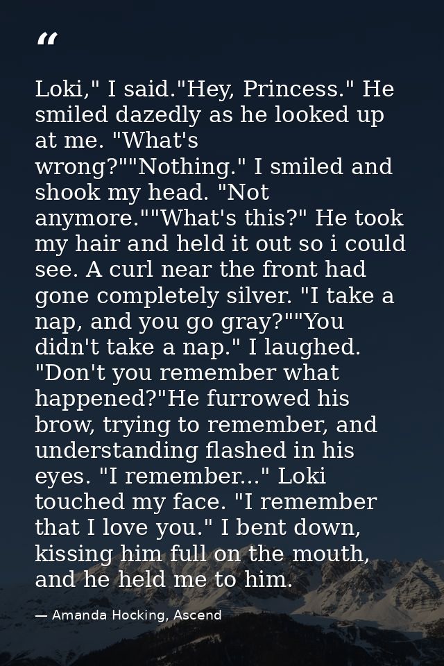 Loki," I said."Hey, Princess." He smiled dazedly as he looked up at me. "What's wrong?""Nothing." I smiled and shook my  — Amanda Hocking, Ascend