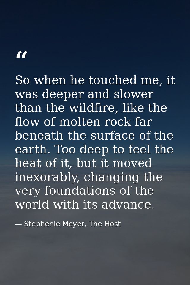 So when he touched me, it was deeper and slower than the wildfire, like the flow of molten rock far beneath the surface  — Stephenie Meyer, The Host