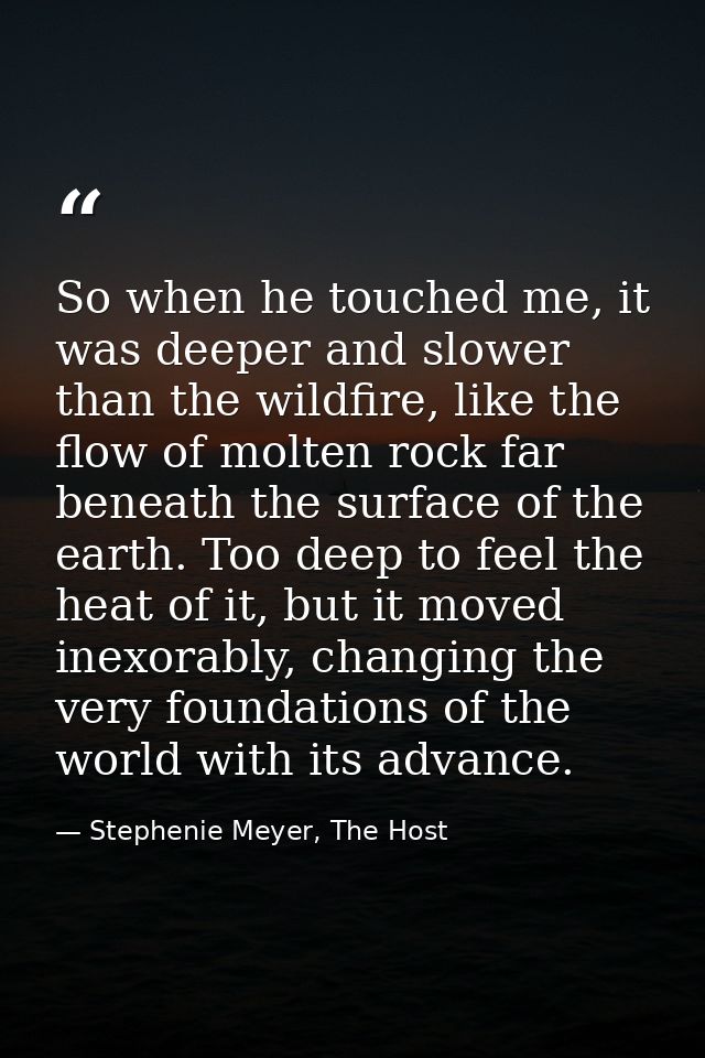 So when he touched me, it was deeper and slower than the wildfire, like the flow of molten rock far beneath the surface  — Stephenie Meyer, The Host