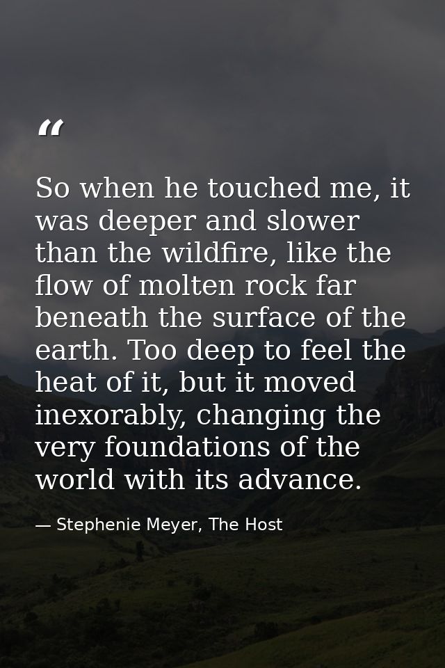 So when he touched me, it was deeper and slower than the wildfire, like the flow of molten rock far beneath the surface  — Stephenie Meyer, The Host