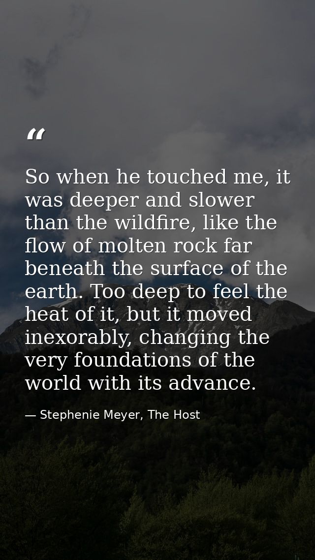 So when he touched me, it was deeper and slower than the wildfire, like the flow of molten rock far beneath the surface  — Stephenie Meyer, The Host