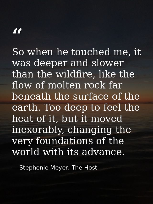 So when he touched me, it was deeper and slower than the wildfire, like the flow of molten rock far beneath the surface  — Stephenie Meyer, The Host