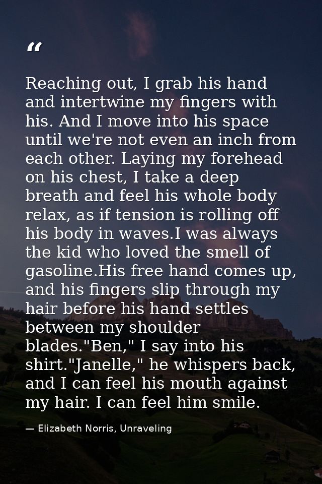 Reaching out, I grab his hand and intertwine my fingers with his. And I move into his space until we're not even an inch — Elizabeth Norris, Unraveling