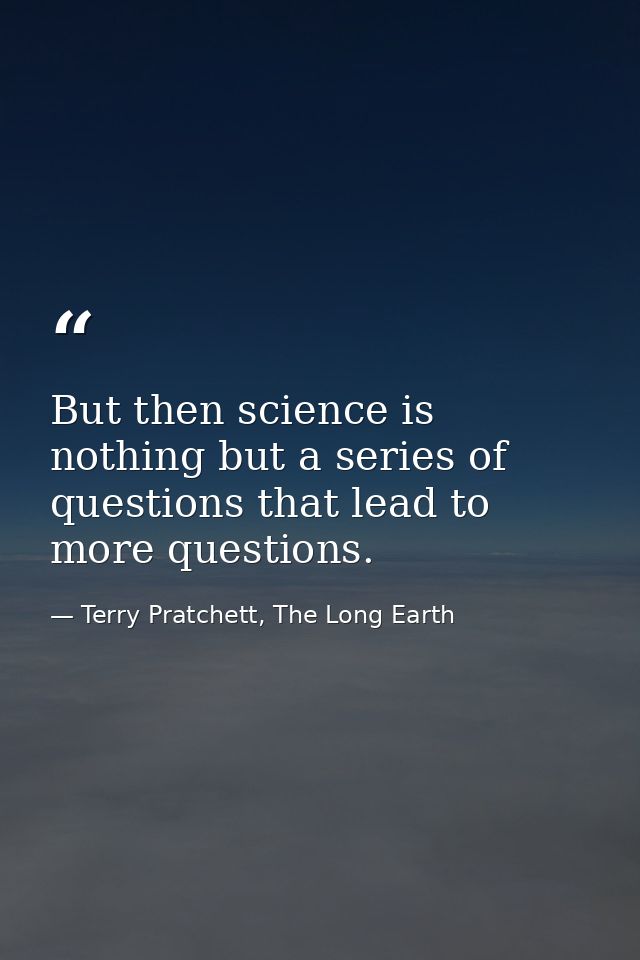 But then science is nothing but a series of questions that lead to more questions. — Terry Pratchett, The Long Earth