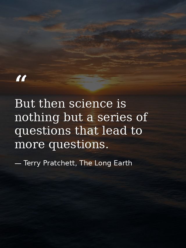 But then science is nothing but a series of questions that lead to more questions. — Terry Pratchett, The Long Earth