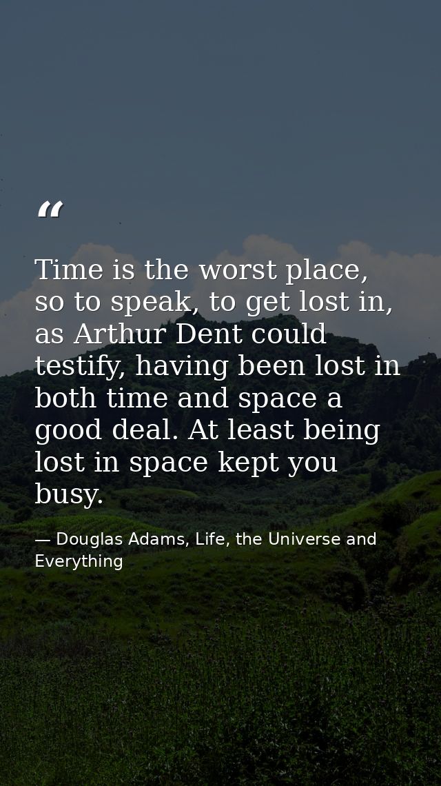 Time is the worst place, so to speak, to get lost in, as Arthur Dent could testify, having been lost in both time and sp — Douglas Adams, Life, the Universe and Everything
