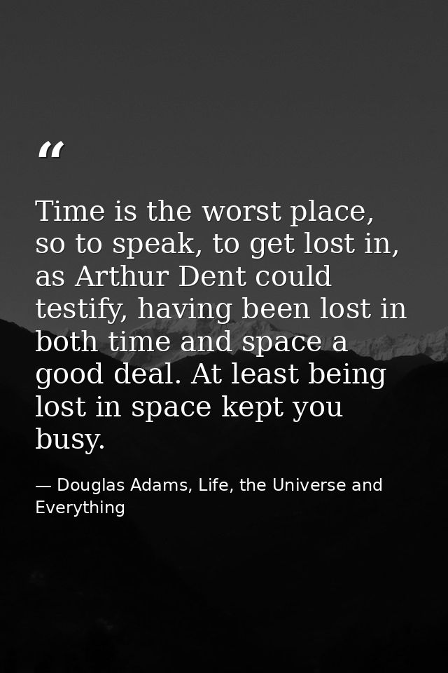 Time is the worst place, so to speak, to get lost in, as Arthur Dent could testify, having been lost in both time and sp — Douglas Adams, Life, the Universe and Everything