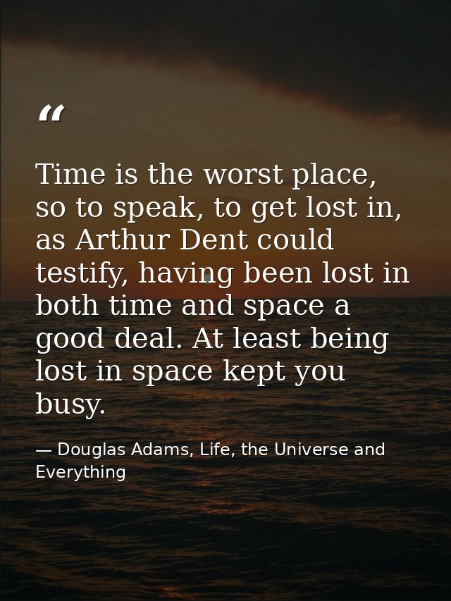 Time is the worst place, so to speak, to get lost in, as Arthur Dent could testify, having been lost in both time and sp — Douglas Adams, Life, the Universe and Everything