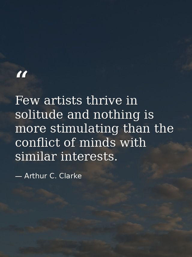 Few artists thrive in solitude and nothing is more stimulating than the conflict of minds with similar interests. — Arthur C. Clarke