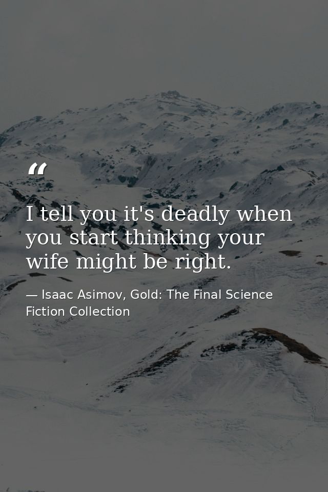 I tell you it's deadly when you start thinking your wife might be right. — Isaac Asimov, Gold: The Final Science Fiction Collection