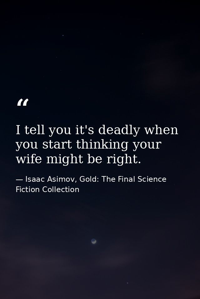 I tell you it's deadly when you start thinking your wife might be right. — Isaac Asimov, Gold: The Final Science Fiction Collection