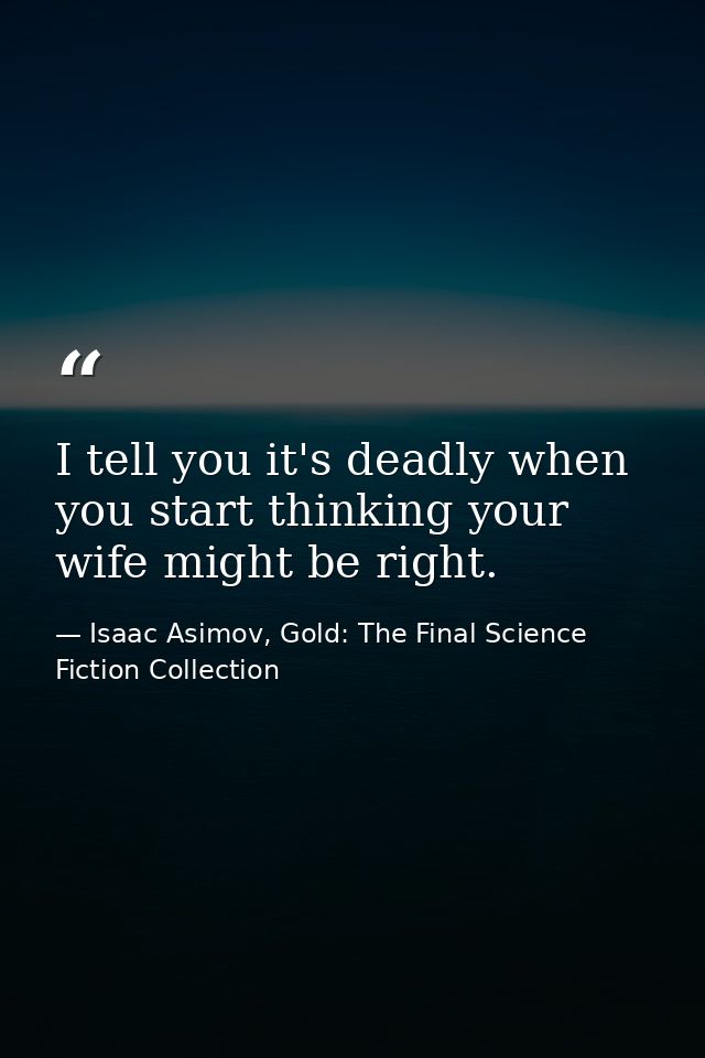 I tell you it's deadly when you start thinking your wife might be right. — Isaac Asimov, Gold: The Final Science Fiction Collection