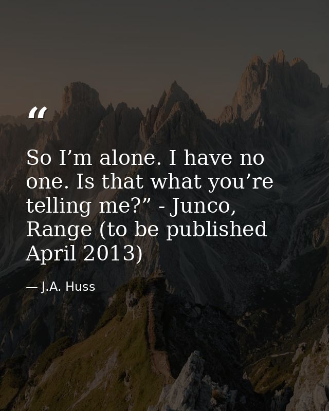 So I’m alone. I have no one. Is that what you’re telling me?” - Junco, Range (to be published April 2013) — J.A. Huss