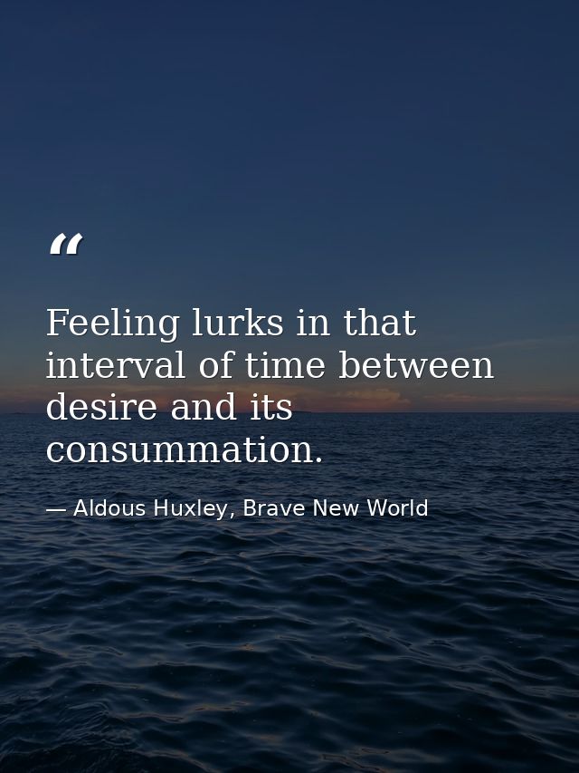 Feeling lurks in that interval of time between desire and its consummation. — Aldous Huxley, Brave New World