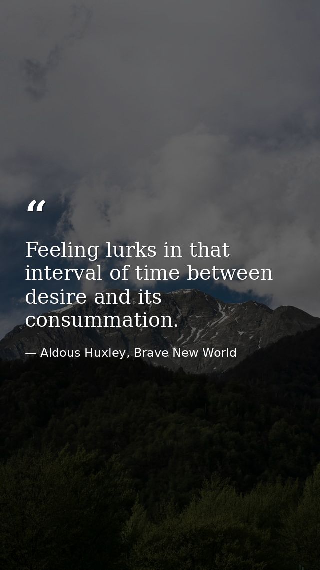 Feeling lurks in that interval of time between desire and its consummation. — Aldous Huxley, Brave New World