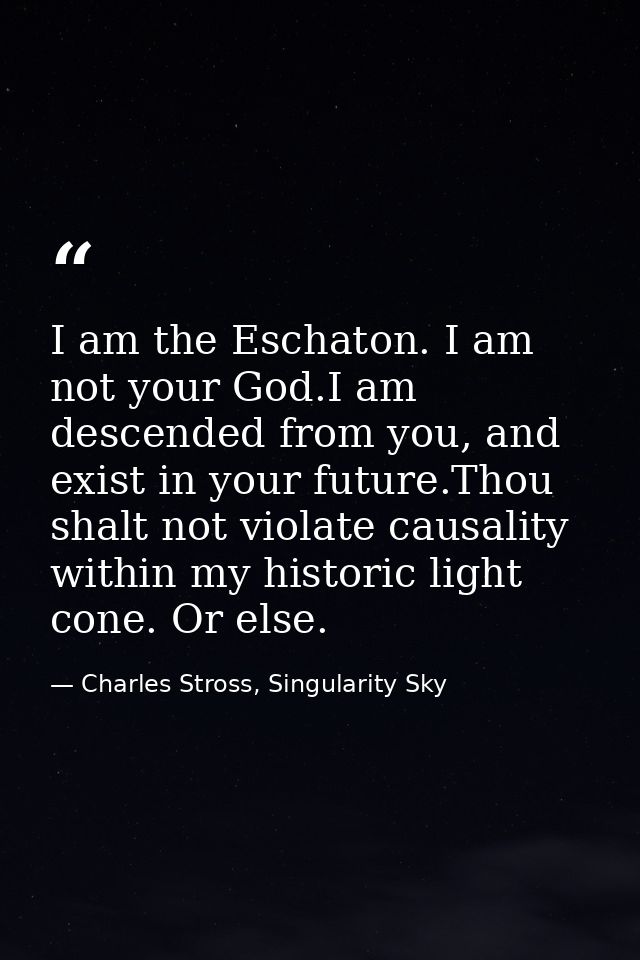 I am the Eschaton. I am not your God.I am descended from you, and exist in your future.Thou shalt not violate causality  — Charles Stross, Singularity Sky