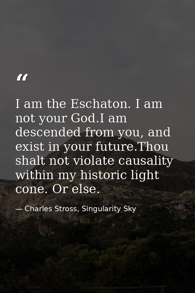 I am the Eschaton. I am not your God.I am descended from you, and exist in your future.Thou shalt not violate causality  — Charles Stross, Singularity Sky