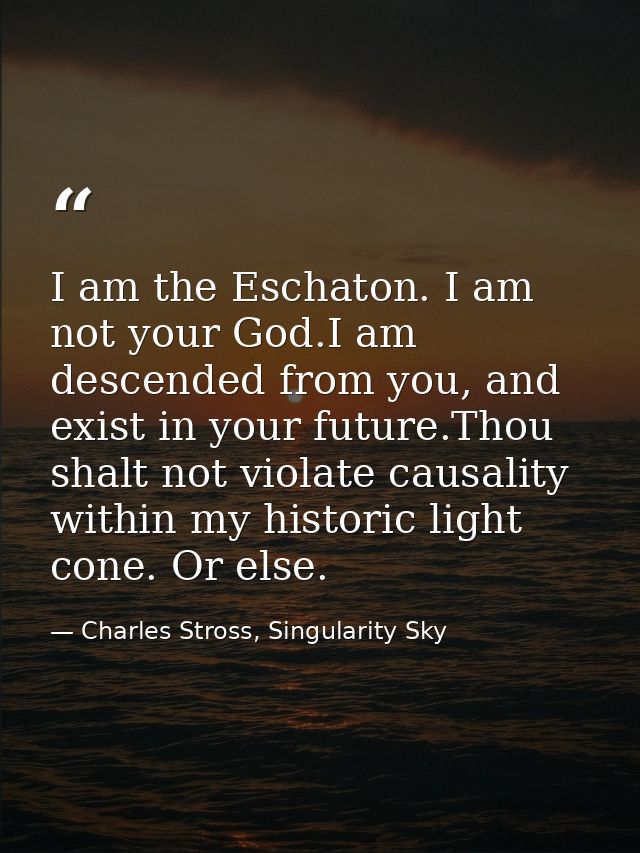 I am the Eschaton. I am not your God.I am descended from you, and exist in your future.Thou shalt not violate causality  — Charles Stross, Singularity Sky