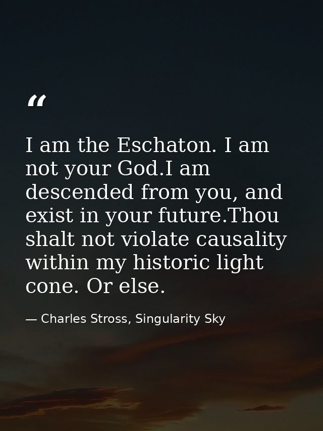 I am the Eschaton. I am not your God.I am descended from you, and exist in your future.Thou shalt not violate causality  — Charles Stross, Singularity Sky