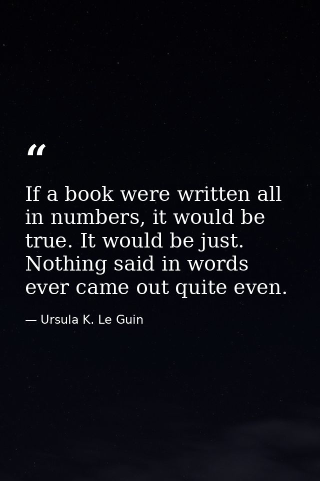 If a book were written all in numbers, it would be true. It would be just. Nothing said in words ever came out quite eve — Ursula K. Le Guin