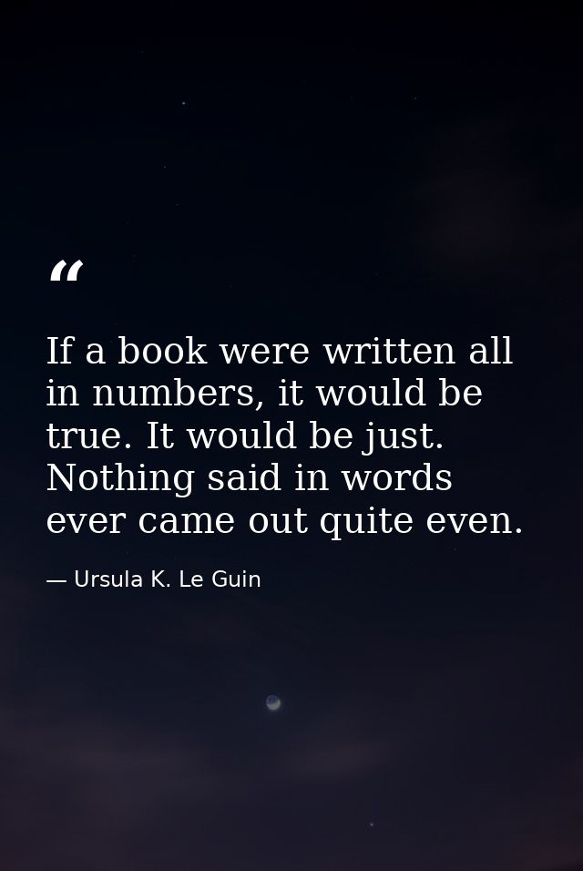 If a book were written all in numbers, it would be true. It would be just. Nothing said in words ever came out quite eve — Ursula K. Le Guin