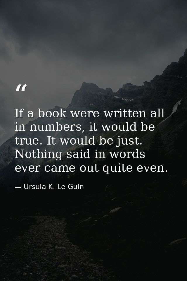If a book were written all in numbers, it would be true. It would be just. Nothing said in words ever came out quite eve — Ursula K. Le Guin