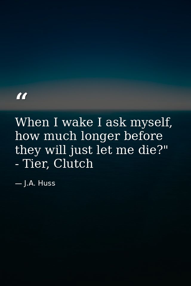 When I wake I ask myself, how much longer before they will just let me die?" - Tier, Clutch — J.A. Huss