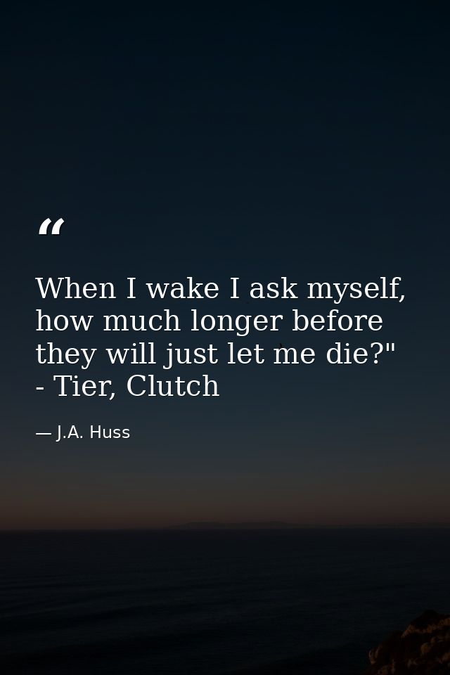 When I wake I ask myself, how much longer before they will just let me die?" - Tier, Clutch — J.A. Huss