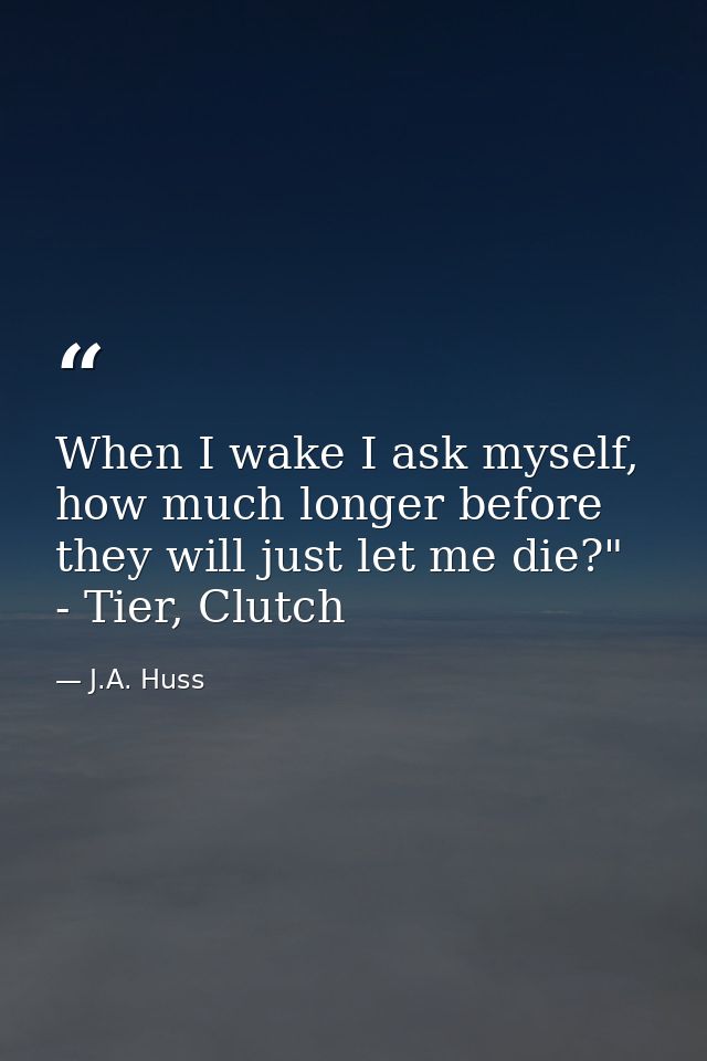 When I wake I ask myself, how much longer before they will just let me die?" - Tier, Clutch — J.A. Huss