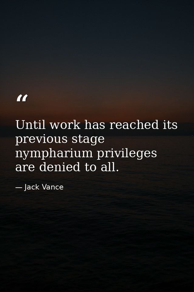 Until work has reached its previous stage nympharium privileges are denied to all. — Jack Vance
