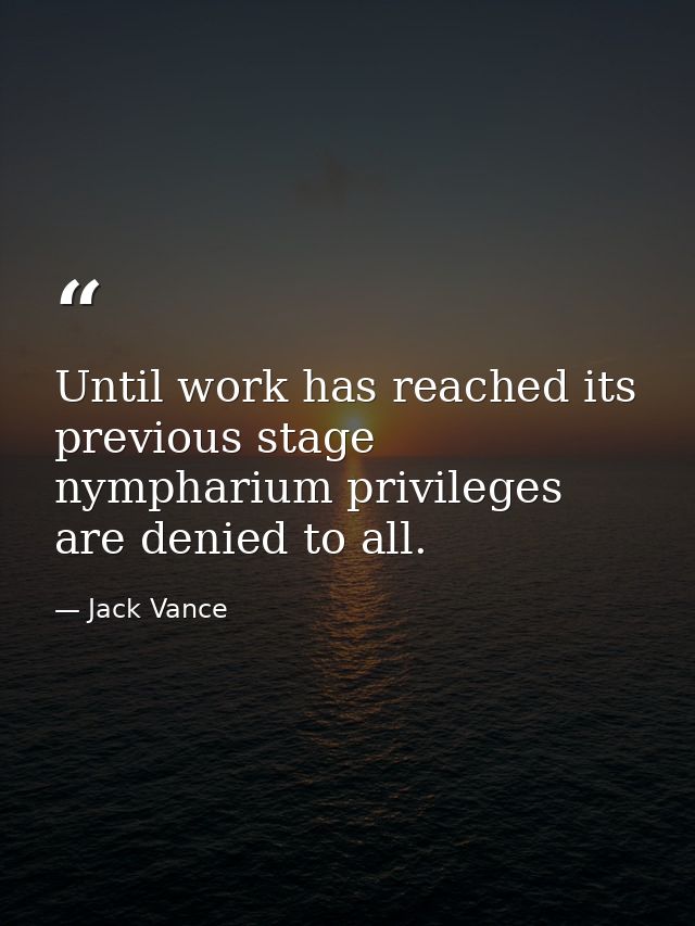 Until work has reached its previous stage nympharium privileges are denied to all. — Jack Vance