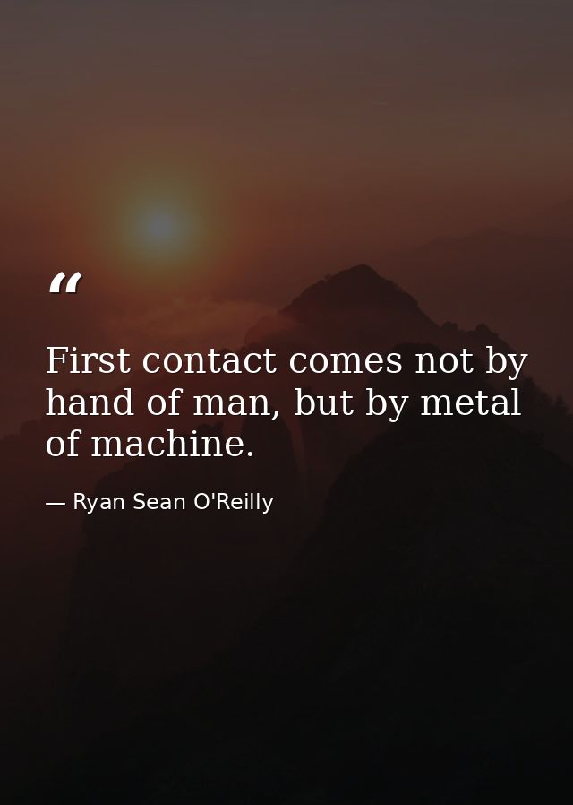 First contact comes not by hand of man, but by metal of machine. — Ryan Sean O'Reilly