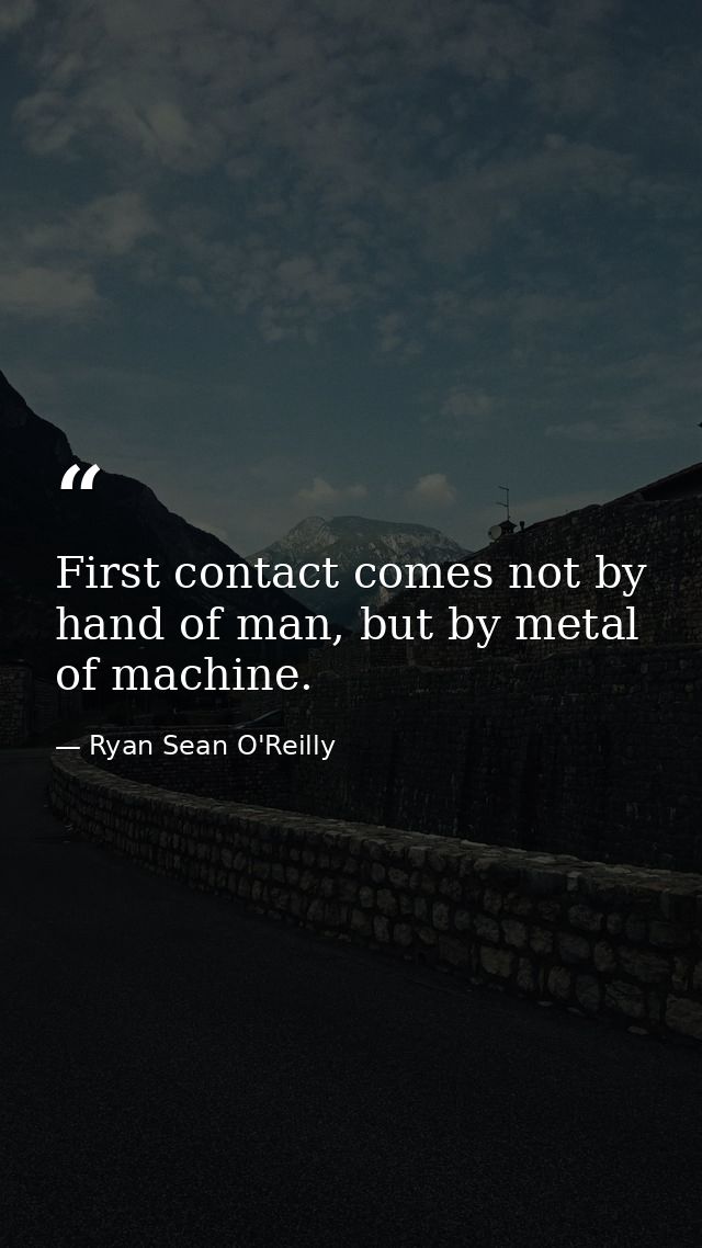 First contact comes not by hand of man, but by metal of machine. — Ryan Sean O'Reilly