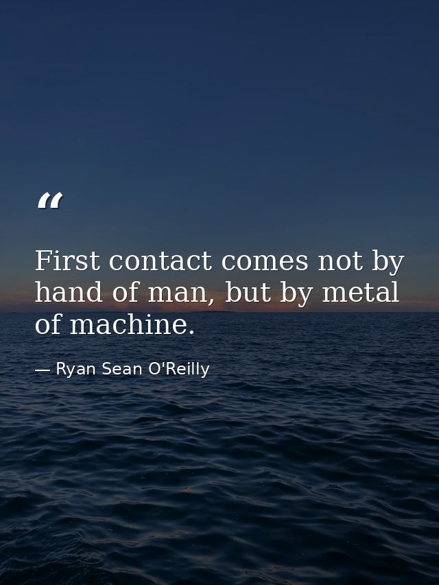 First contact comes not by hand of man, but by metal of machine. — Ryan Sean O'Reilly