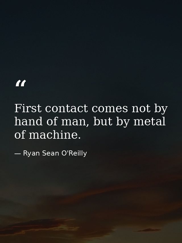 First contact comes not by hand of man, but by metal of machine. — Ryan Sean O'Reilly