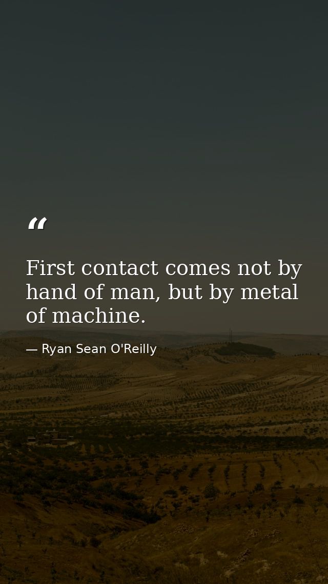 First contact comes not by hand of man, but by metal of machine. — Ryan Sean O'Reilly