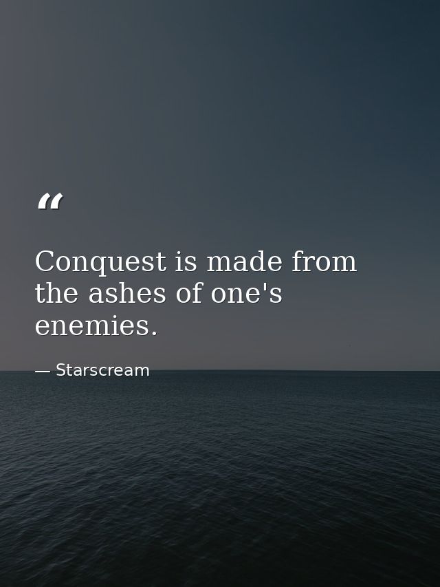 Conquest is made from the ashes of one's enemies. — Starscream
