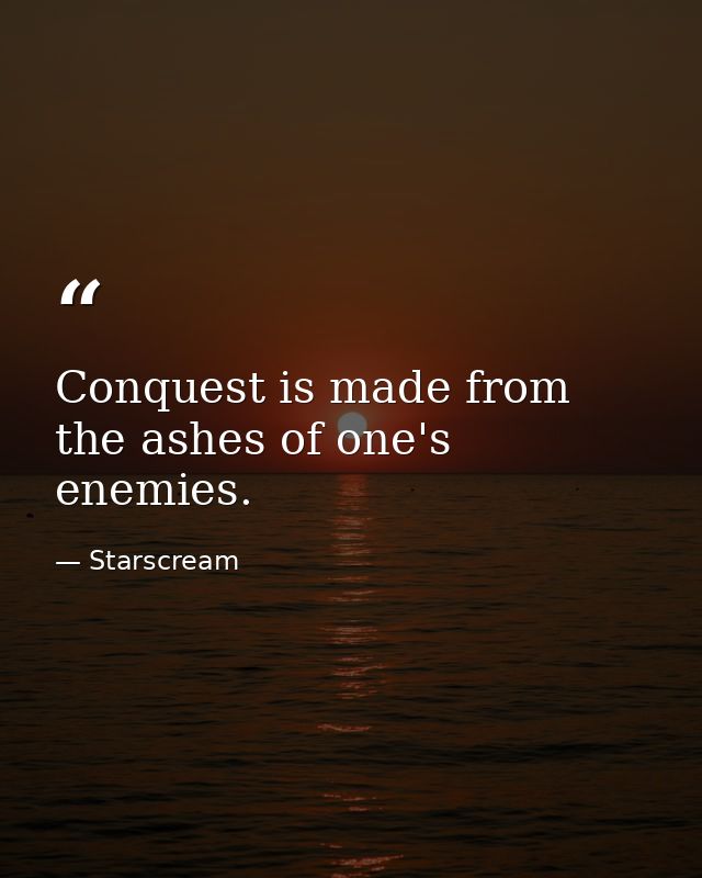 Conquest is made from the ashes of one's enemies. — Starscream