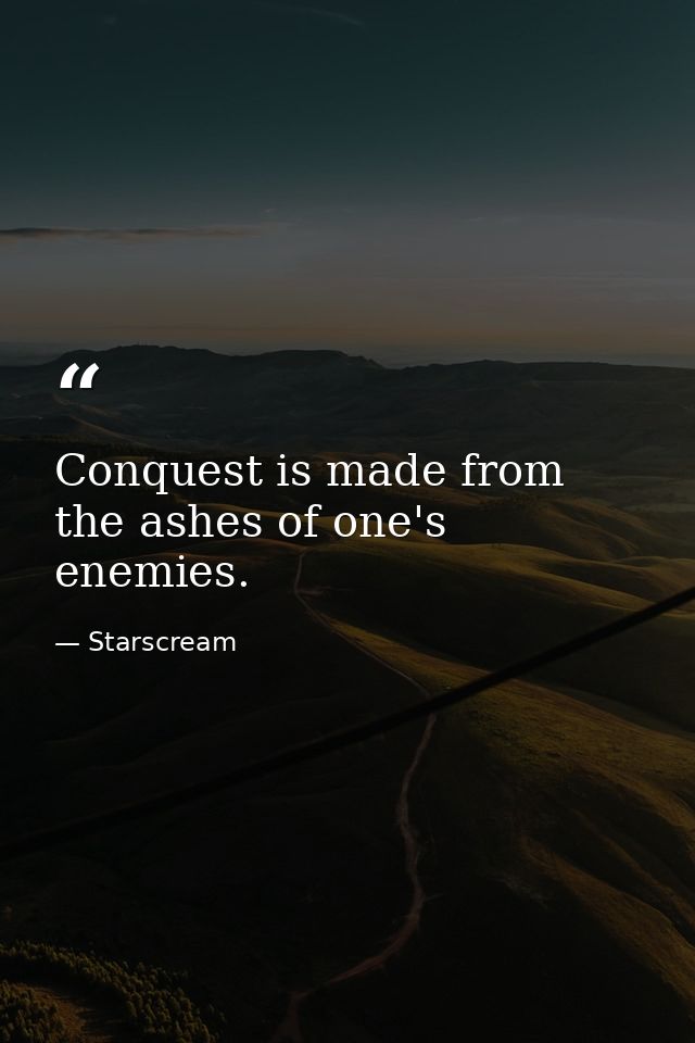 Conquest is made from the ashes of one's enemies. — Starscream