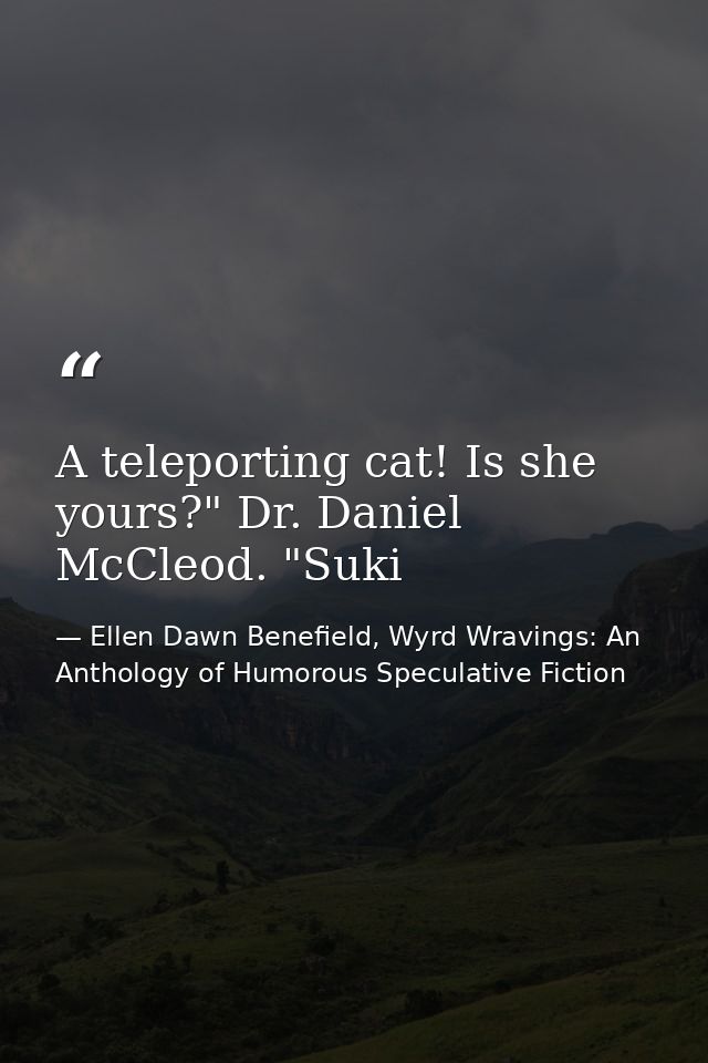 A teleporting cat! Is she yours?" Dr. Daniel McCleod. "Suki — Ellen Dawn Benefield, Wyrd Wravings: An Anthology of Humorous Speculative Fiction
