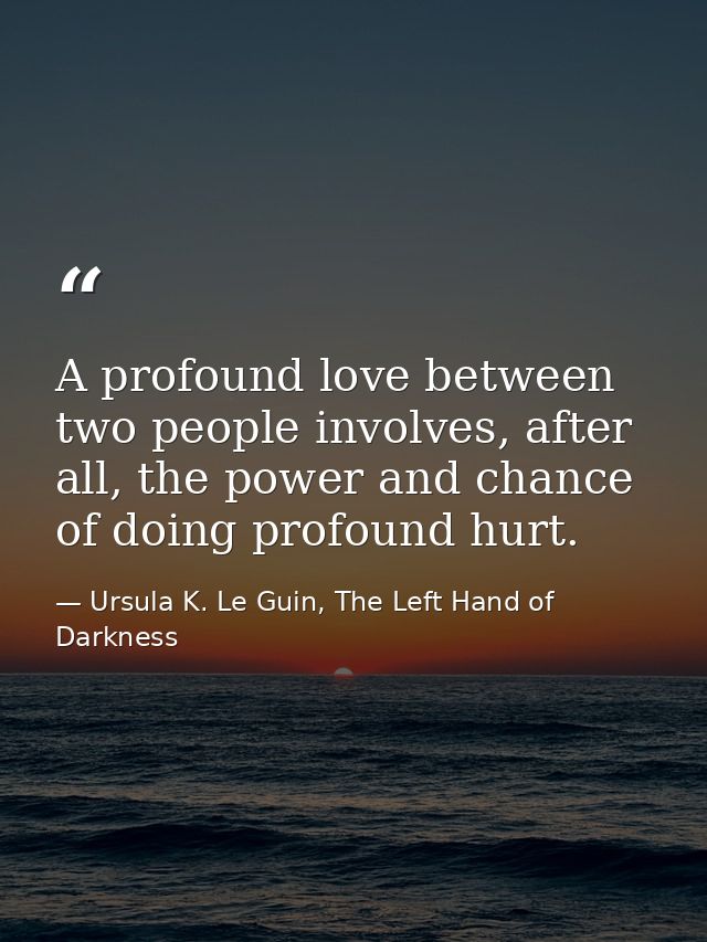 A profound love between two people involves, after all, the power and chance of doing profound hurt. — Ursula K. Le Guin, The Left Hand of Darkness
