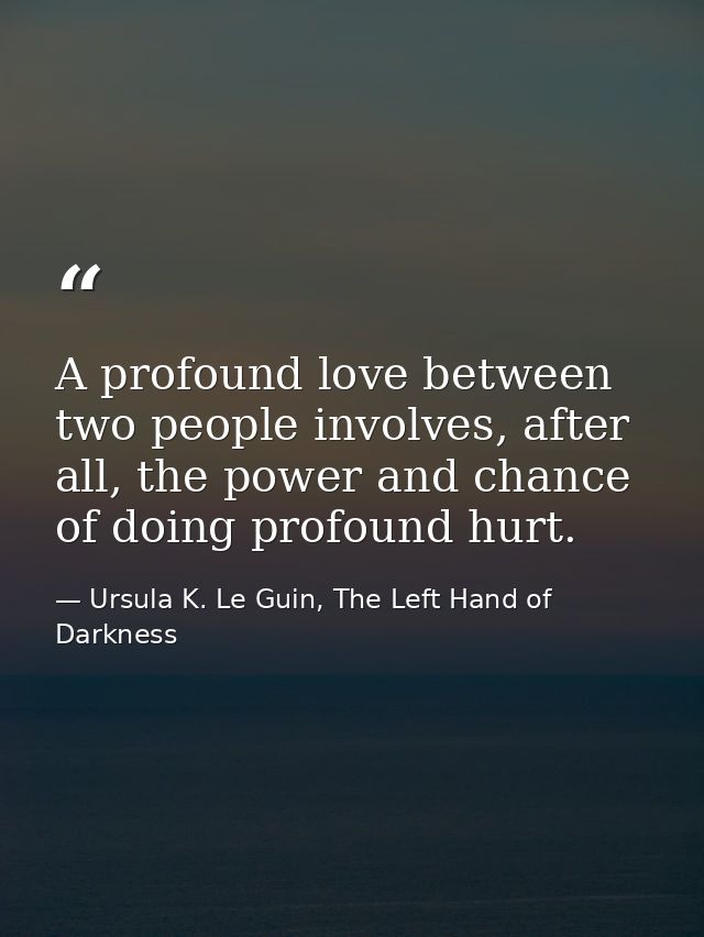 A profound love between two people involves, after all, the power and chance of doing profound hurt. — Ursula K. Le Guin, The Left Hand of Darkness